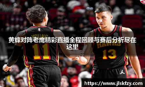 黄蜂对阵老鹰精彩直播全程回顾与赛后分析尽在这里