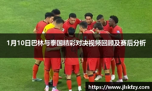 1月10日巴林与泰国精彩对决视频回顾及赛后分析