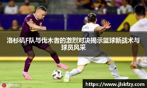 洛杉矶F队与伐木者的激烈对决揭示篮球新战术与球员风采