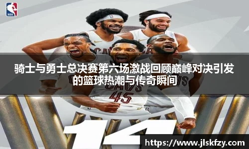 骑士与勇士总决赛第六场激战回顾巅峰对决引发的篮球热潮与传奇瞬间