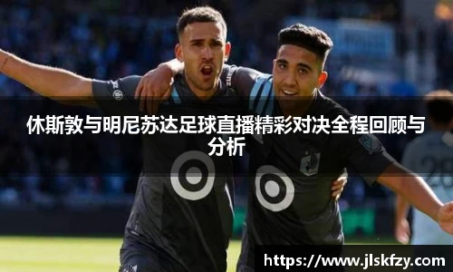 休斯敦与明尼苏达足球直播精彩对决全程回顾与分析