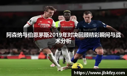 阿森纳与伯恩茅斯2019年对决回顾精彩瞬间与战术分析