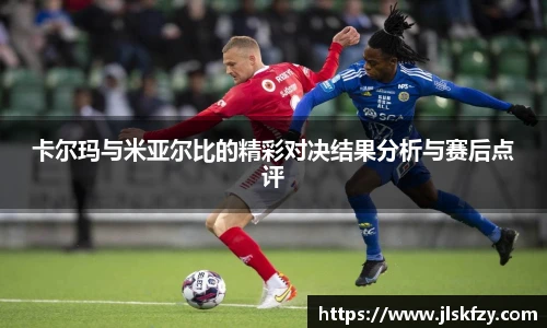 卡尔玛与米亚尔比的精彩对决结果分析与赛后点评